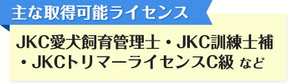 主な取得可能ライセンス JKC愛犬飼育管理士・JKC訓練士補・JKCトリマーライセンスC級など