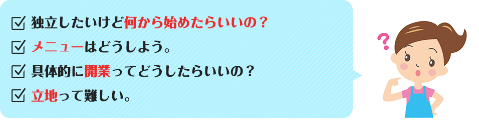 独立したいけど何から始めたらいいの？メニューはどうしよう。具体的に開業ってどうしたらいいの？立地って難しい。