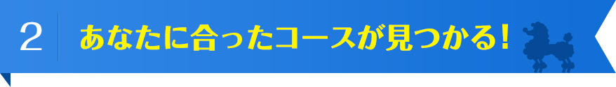 あなたに合ったコースが見つかる！