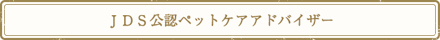ＪＤＳ公認ペットケアアドバイザー